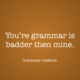 You’re grammar is badder then mine