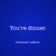 You’re dinner.